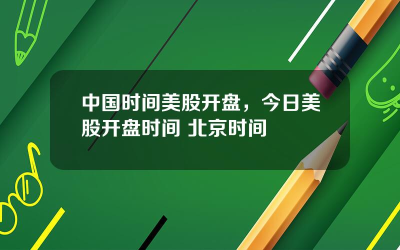 中国时间美股开盘，今日美股开盘时间 北京时间